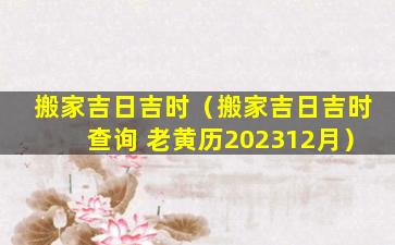 搬家吉日吉时（搬家吉日吉时查询 老黄历202312月）